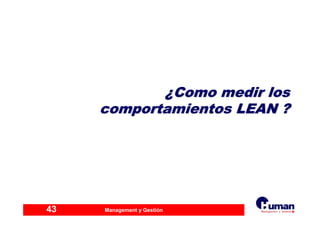 Management y Gestión43
¿¿Como medir losComo medir los
comportamientos LEAN ?comportamientos LEAN ?
 