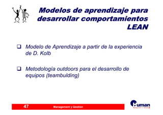 Management y Gestión47
Modelo de Aprendizaje a partir de la experiencia
de D. Kolb
Metodología outdoors para el desarrollo de
equipos (teambulding)
Modelos de aprendizaje paraModelos de aprendizaje para
desarrollar comportamientosdesarrollar comportamientos
LEANLEAN
 