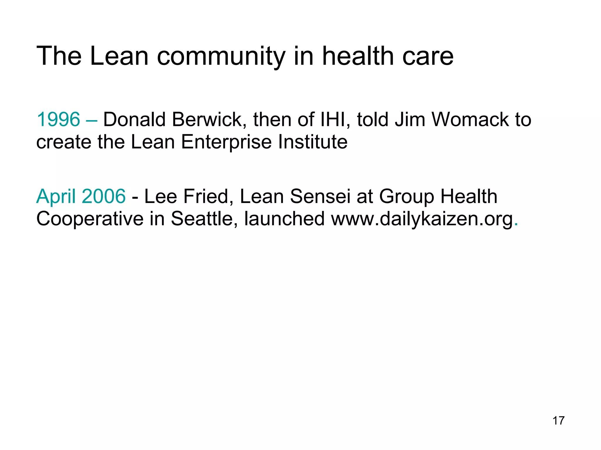 The Lean community in health care 1996 –  Donald Berwick, then of IHI, told Jim Womack to create the Lean Enterprise Institute April 2006  - Lee Fried, Lean Sensei at Group Health Cooperative in Seattle, launched www.dailykaizen.org .   