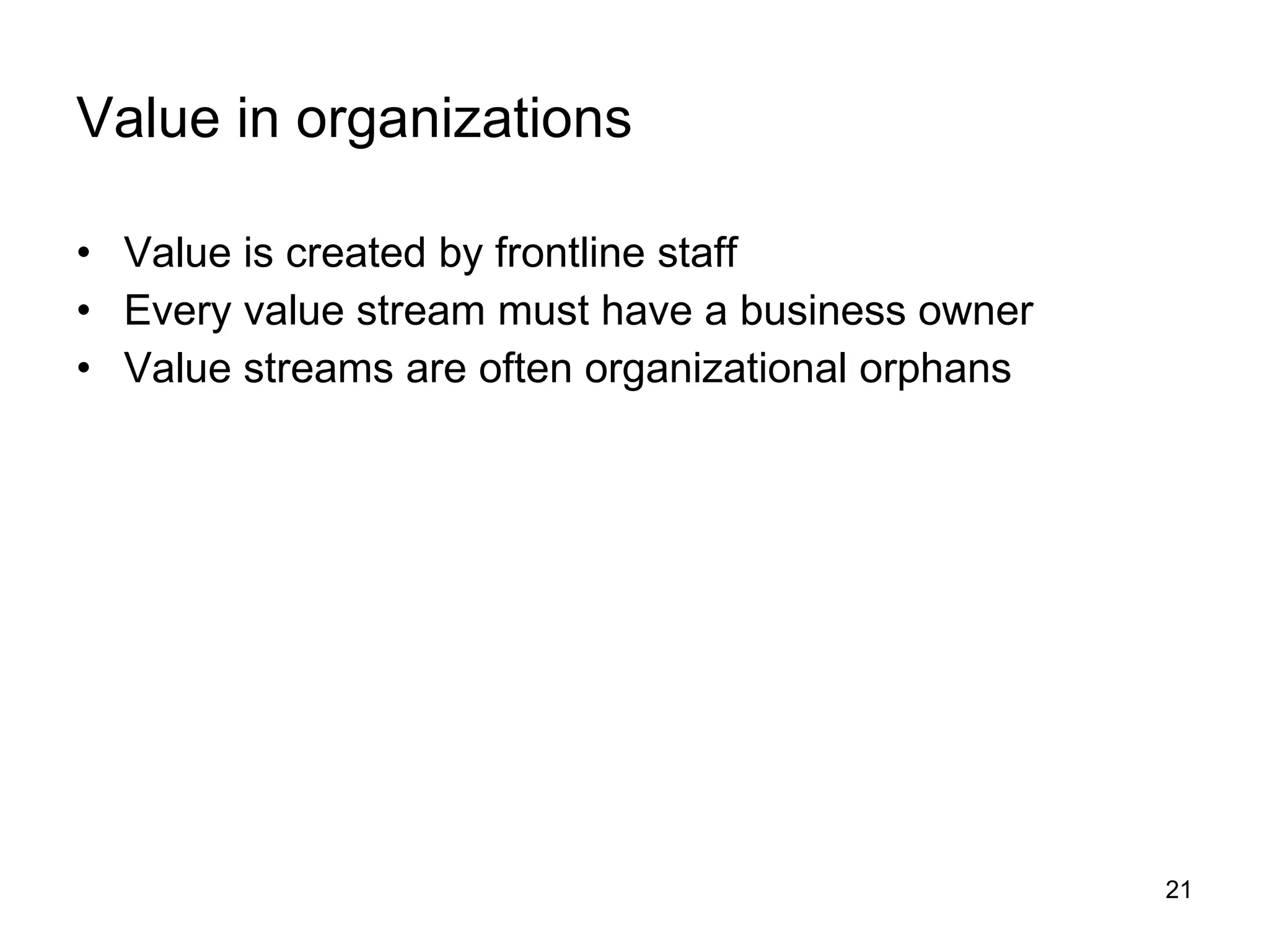 Value in organizations Value is created by frontline staff  Every value stream must have a business owner  Value streams are often organizational orphans 