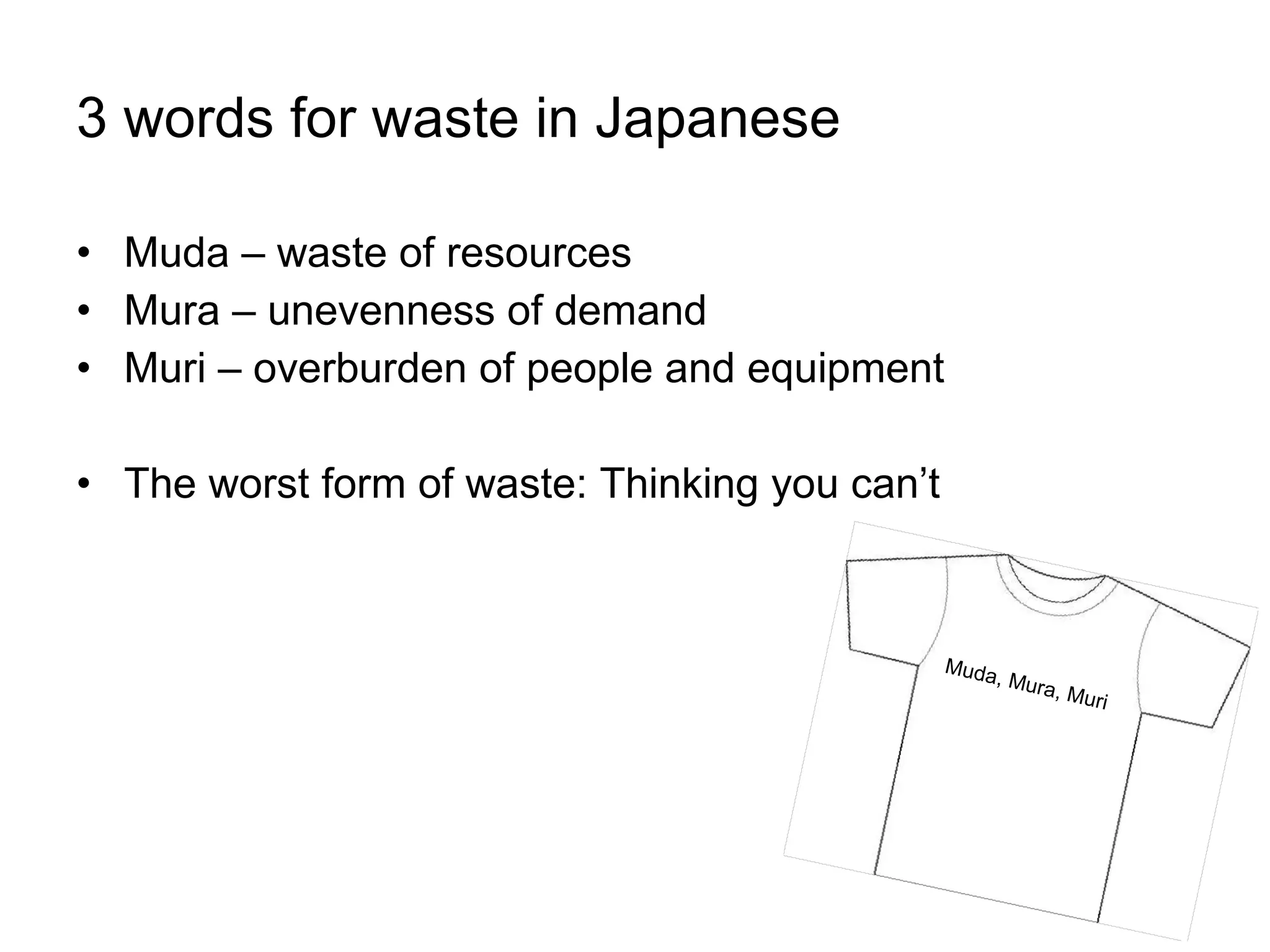 3 words for waste in Japanese Muda – waste of resources Mura – unevenness of demand  Muri – overburden of people and equipment The worst form of waste: Thinking you can’t Muda, Mura, Muri 