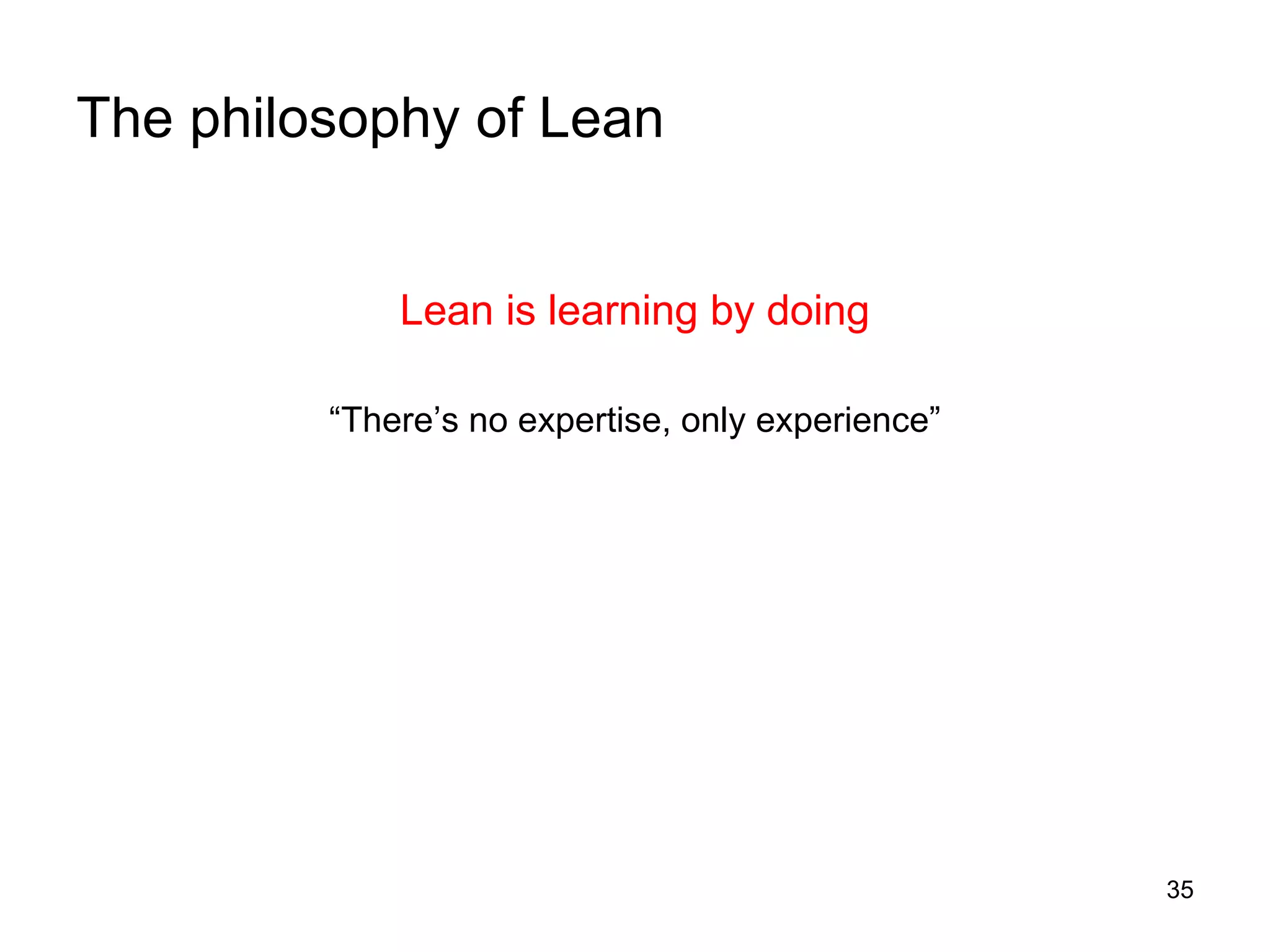 The philosophy of Lean Lean is learning by doing “ There’s no expertise, only experience” 