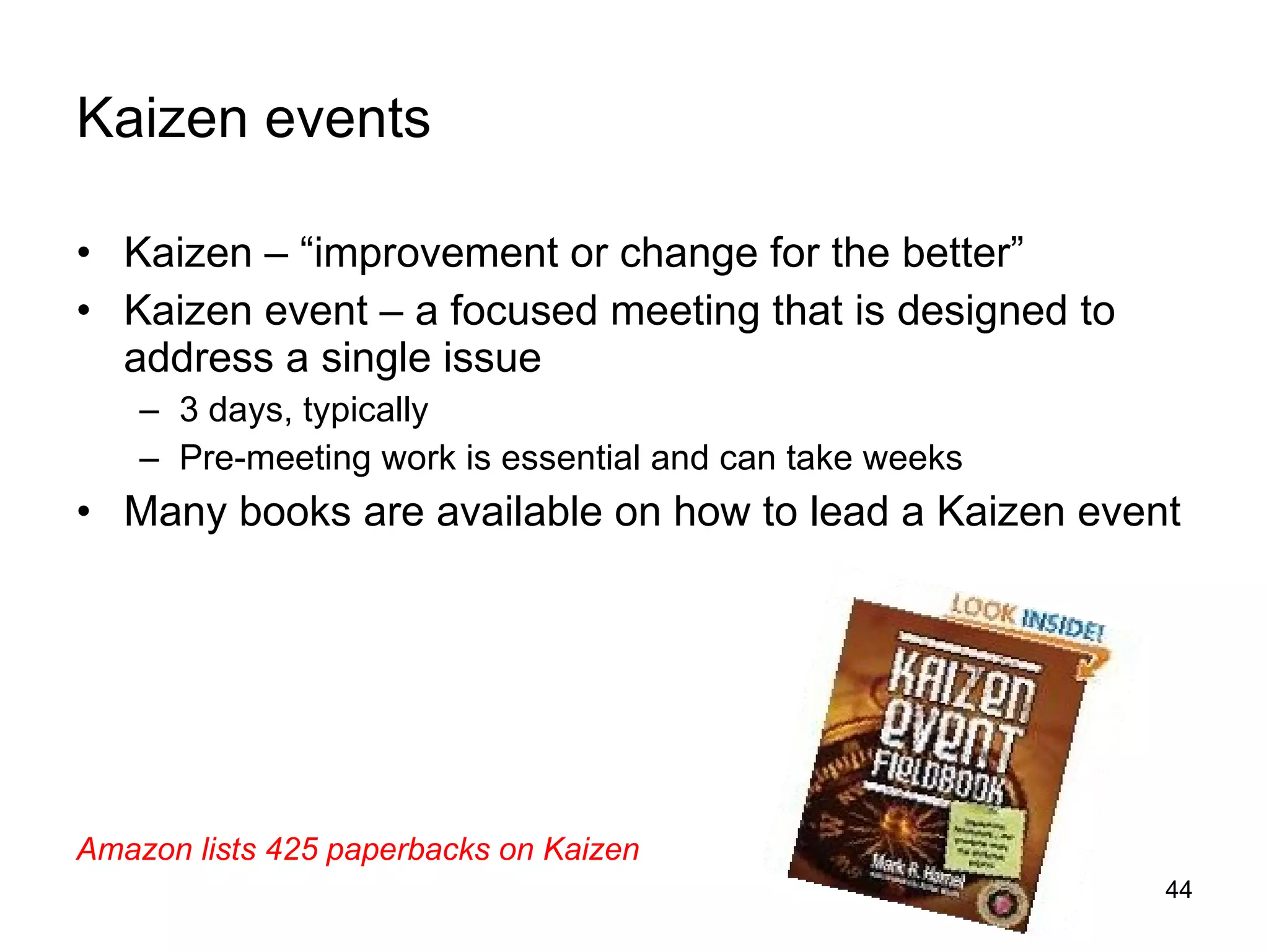 Kaizen events Kaizen – “improvement or change for the better” Kaizen event – a focused meeting that is designed to address a single issue 3 days, typically Pre-meeting work is essential and can take weeks Many books are available on how to lead a Kaizen event Amazon lists 425 paperbacks on Kaizen 