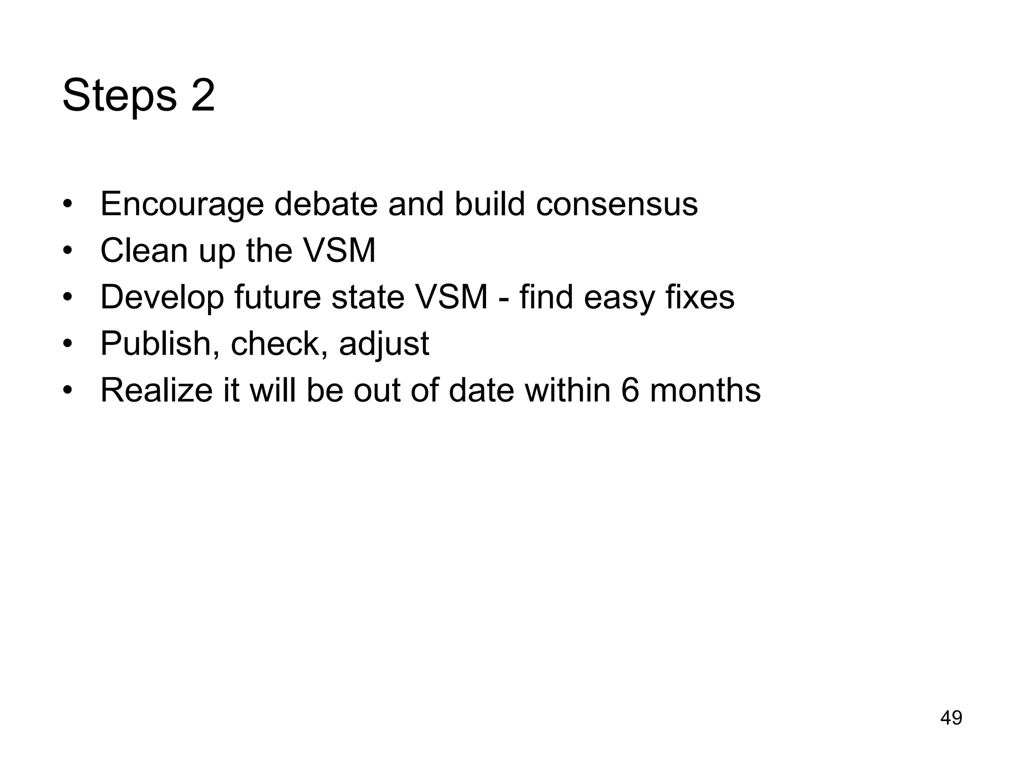 Steps 2 Encourage debate and build consensus Clean up the VSM Develop future state VSM - find easy fixes Publish, check, adjust Realize it will be out of date within 6 months 