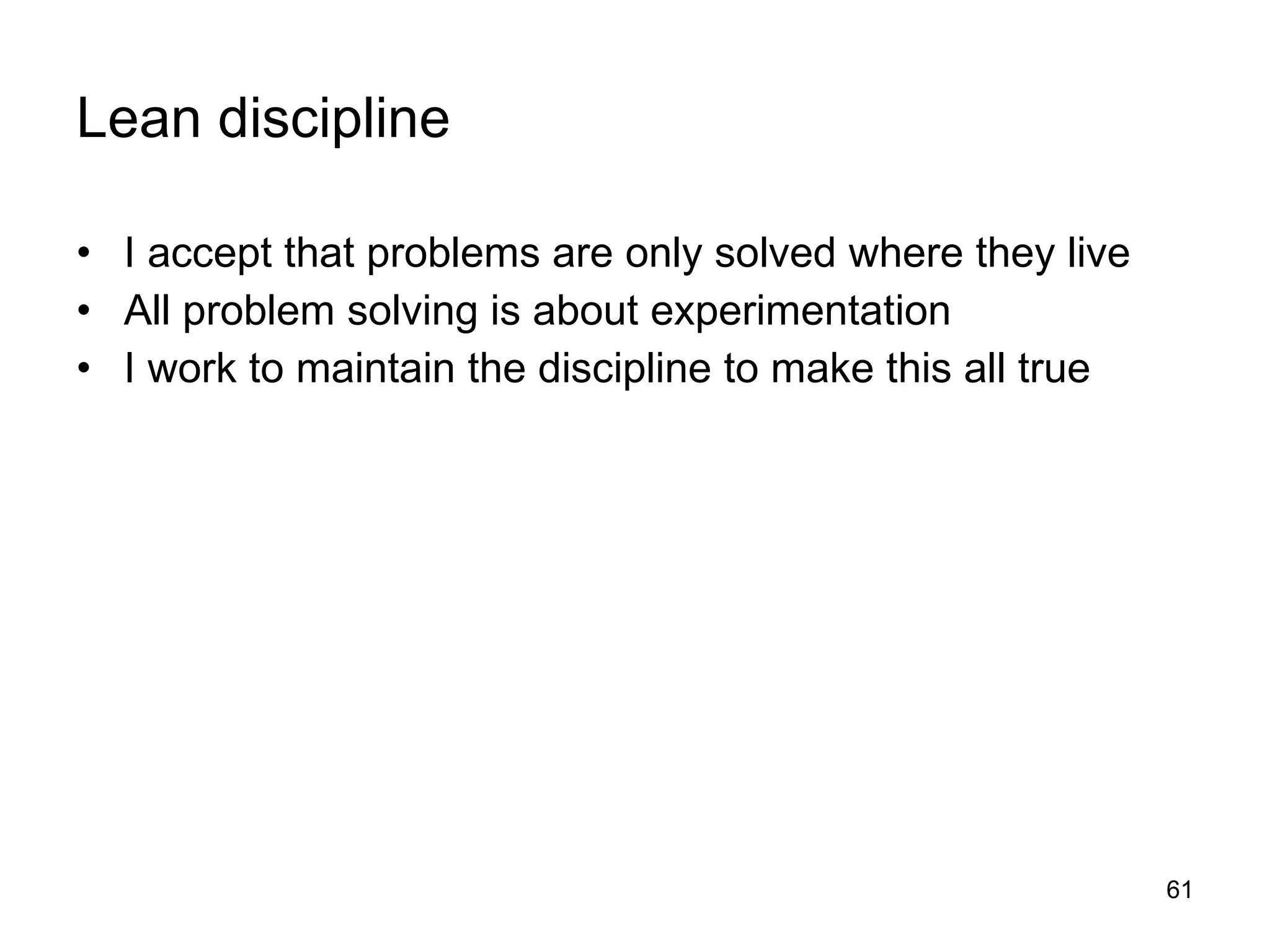Lean discipline I accept that problems are only solved where they live All problem solving is about experimentation I work to maintain the discipline to make this all true 