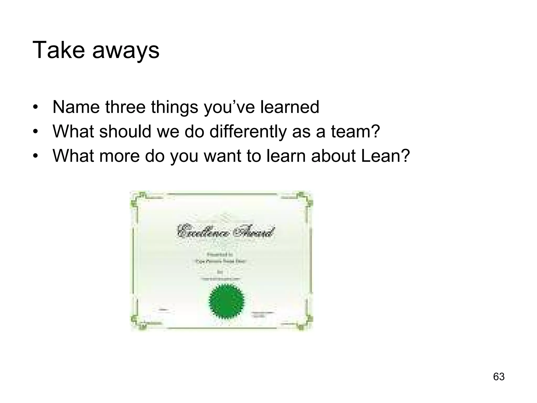 Take aways Name three things you’ve learned What should we do differently as a team? What more do you want to learn about Lean? 