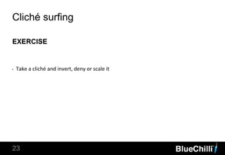 EXERCISE
23
Cliché surfing
‣ Take a cliché and invert, deny or scale it
 