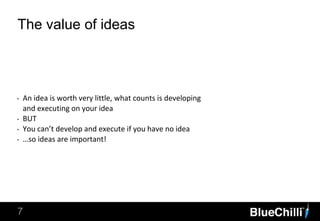 7
The value of ideas
‣ An idea is worth very little, what counts is developing
and executing on your idea
‣ BUT
‣ You can’t develop and execute if you have no idea
‣ …so ideas are important!
 