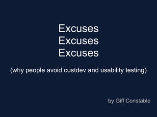 Excuses
                Excuses
                Excuses
(why people avoid custdev and usability testing)



                                  by Giff Constable
 