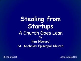 Stealing from
Startups
A Church Goes Lean
by
Ken Howard
St. Nicholas Episcopal Church
#leanimpact @paradoxy101
 