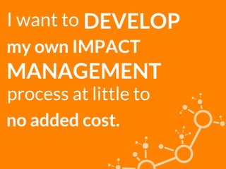 I want to DEVELOP
my own IMPACT
process at little to
no added cost.
MANAGEMENT
 