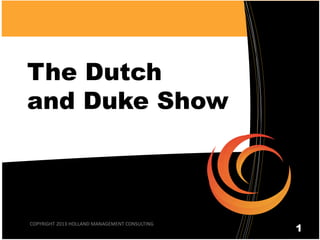 The Dutch
and Duke Show
COPYRIGHT 2013 HOLLAND MANAGEMENT CONSULTING
1
 