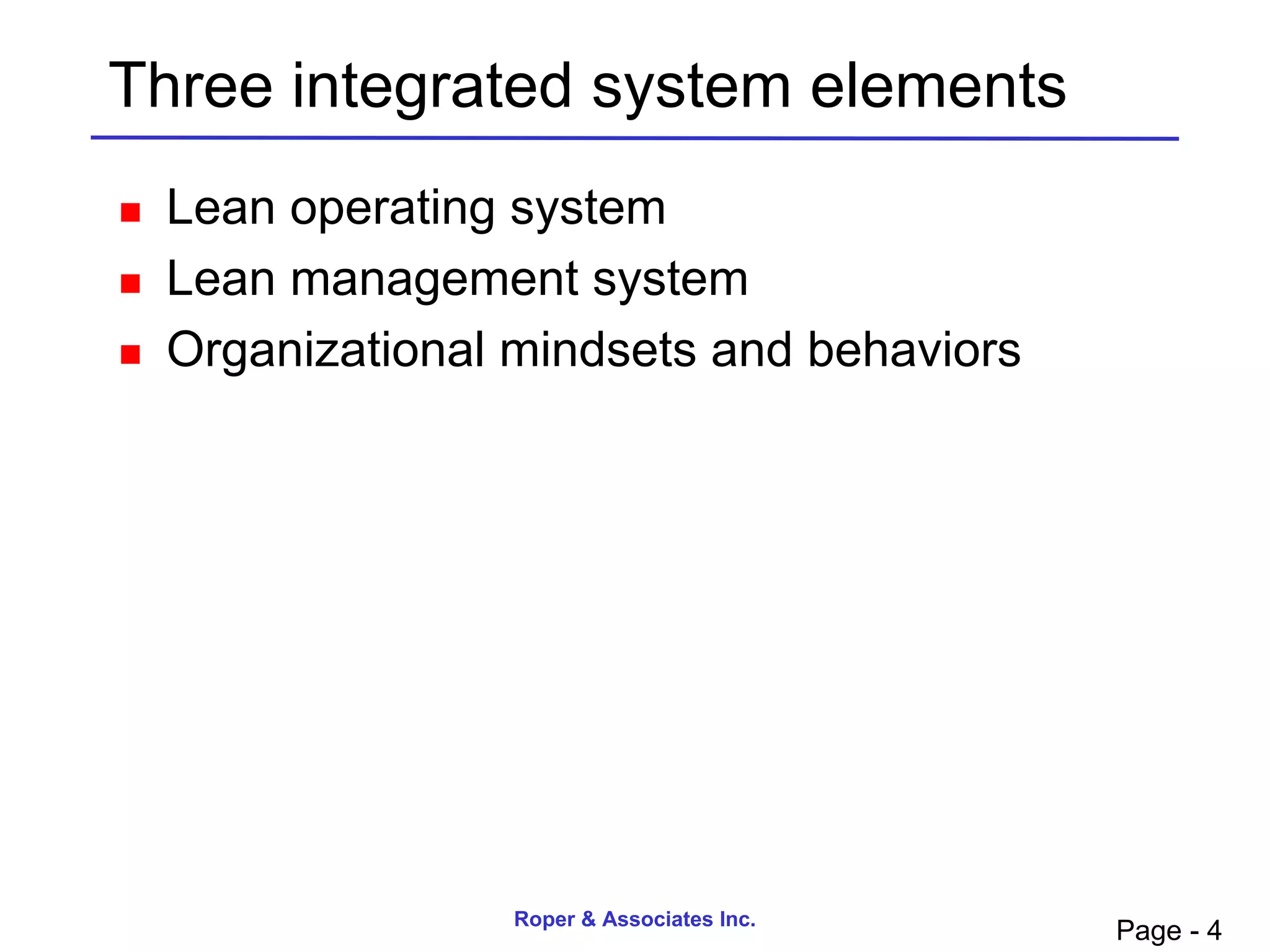 Three integrated system elements
   Lean operating system
   Lean management system
   Organizational mindsets and behaviors




                   Roper & Associates Inc.
                                             Page - 4
 