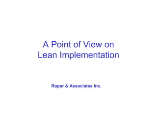 A Point of View on
Lean Implementation


   Roper & Associates Inc.
 