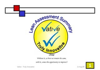 Change
                             Without it, at best we remain the same,
                            with it, comes the opportunity to improve!!

Vative - Truly Innovative                                                 21-Aug-09   1
 