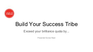 Build Your Success Tribe
Exceed your brilliance quota by...
Presented Denise Reed
 