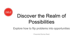 Discover the Realm of
Possibilities
Explore how to flip problems into opportunities
Presented Denise Reed
 