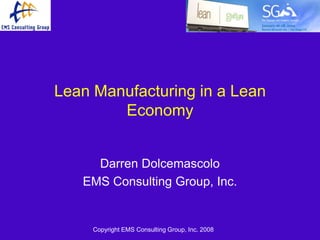 Lean Manufacturing in a Lean
        Economy


     Darren Dolcemascolo
   EMS Consulting Group, Inc.


     Copyright EMS Consulting Group, Inc. 2008
 