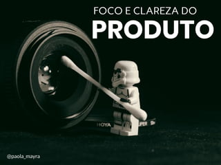 FOCO E CLAREZA DO
PRODUTO
@paola_mayra
 