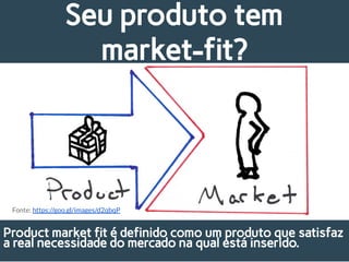 Seu produto tem
market-fit?
Fonte: https://goo.gl/images/d2qbqP
Product market fit é definido como um produto que satisfaz
a real necessidade do mercado na qual está inserido.
 