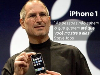 iPhone 1
“As pessoas não sabem
o que querem até que
você mostre a elas.”
Steve Jobs
 