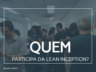 PARTICIPA DA LEAN INCEPTION?
QUEM
@paola_mayra
 