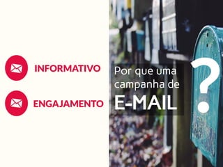 INFORMATIVO
ENGAJAMENTO
?
Por que uma
campanha de
E-MAIL
 