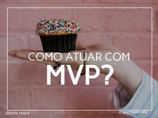MVP?
COMO ATUAR COM
@paola_mayra @_correagabriela
 