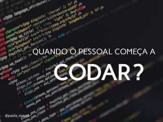 CODAR
QUANDO O PESSOAL COMEÇA A
@paola_mayra
?
 