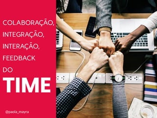 COLABORAÇÃO,
INTEGRAÇÃO,
INTERAÇÃO,
FEEDBACK
DO
TIME
@paola_mayra
 