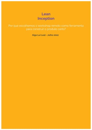 Lean
Inception
Por que escolhemos o workshop remoto como ferramenta
para construir o produto certo?
Alga Lui Leal - Julho 2022
 
