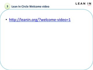 3	
  Lean	
 In	
 Circle	
 Welcome	
 video	
 

•  hLp://leanin.org/?welcome-­‐video=1	
 
	
 

 