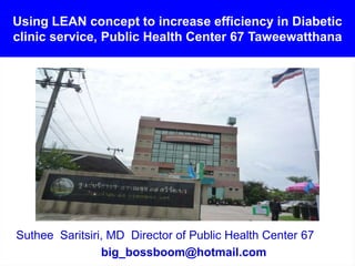 Using LEAN concept to increase efficiency in Diabetic
clinic service, Public Health Center 67 Taweewatthana
Suthee Saritsiri, MD Director of Public Health Center 67
big_bossboom@hotmail.com
 