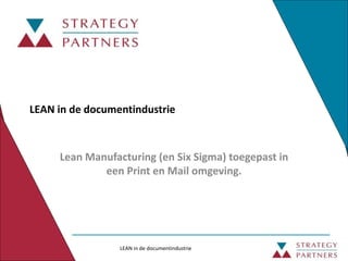 LEAN in de documentindustrie
LEAN in de documentindustrie
Lean Manufacturing (en Six Sigma) toegepast in
een Print en Mail omgeving.
 