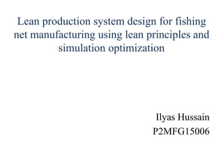 Lean production system design for fishing
net manufacturing using lean principles and
simulation optimization
Ilyas Hussain
P2MFG15006
 