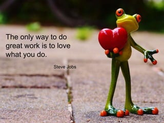 The only way to do
great work is to love
what you do.
Steve Jobs
 