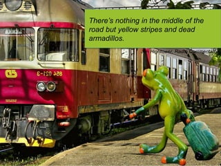 There’s nothing in the middle of the
road but yellow stripes and dead
armadillos.
Jim Hightower, Radio Commentator
 