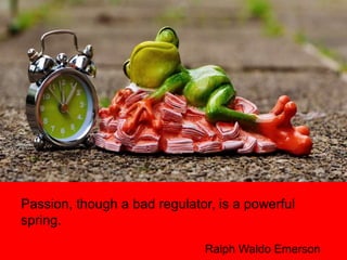 Passion, though a bad regulator, is a powerful
spring.
Ralph Waldo Emerson
 