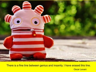 There is a fine line between genius and insanity. I have erased this line.
Oscar Levant
 