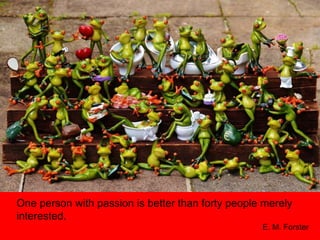 One person with passion is better than forty people merely
interested.
E. M. Forster
 