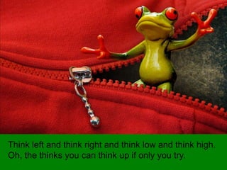 Think left and think right and think low and think high.
Oh, the thinks you can think up if only you try.
 