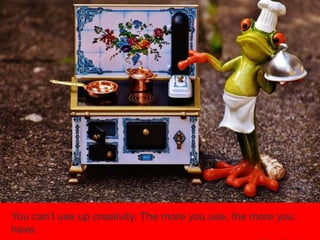 You can’t use up creativity. The more you use, the more you
have.
 