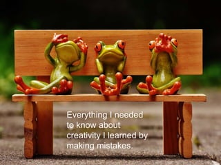 Everything I needed
to know about
creativity I learned by
making mistakes.
 