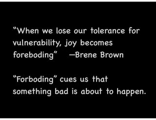 “When we lose our tolerance for
vulnerability, joy becomes
foreboding” —Brene Brown
“Forboding” cues us that
something bad is about to happen.
 