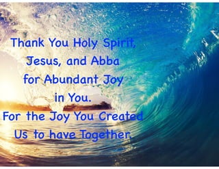 Thank You Holy Spirit,
Jesus, and Abba
for Abundant Joy
in You.
For the Joy You Created
Us to have Together.
 