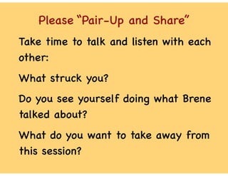Please “Pair-Up and Share”
Take time to talk and listen with each
other:
What struck you?
Do you see yourself doing what Brene
talked about?
What do you want to take away from
this session?
 