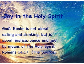 Joy in the Holy Spirit
God’s Realm is not about
eating and drinking, but is
about justice, peace and joy
by means of the Holy Spirit.
Romans 14:17 (The Source)
 