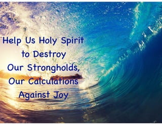 Help Us Holy Spirit
to Destroy
Our Strongholds,
Our Calculations
Against Joy
 