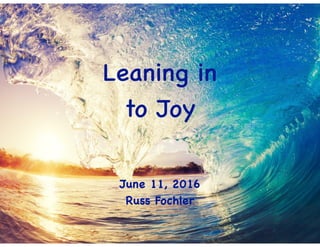 Leaning in
to Joy
June 11, 2016
Russ Fochler
 