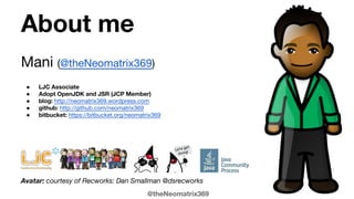 @theNeomatrix369
About me
Mani (@theNeomatrix369)
● LJC Associate
● Adopt OpenJDK and JSR (JCP Member)
● blog: http://neomatrix369.wordpress.com
● github: http://github.com/neomatrix369
● bitbucket: https://bitbucket.org/neomatrix369
Avatar: courtesy of Recworks: Dan Smallman @dsrecworks
 